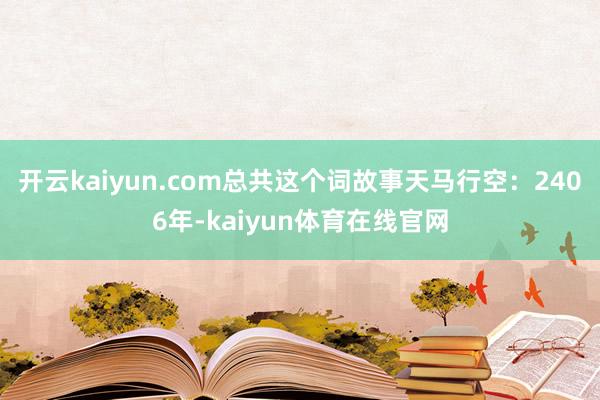 开云kaiyun.com总共这个词故事天马行空：2406年-kaiyun体育在线官网