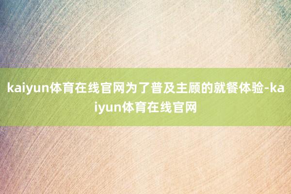 kaiyun体育在线官网为了普及主顾的就餐体验-kaiyun体育在线官网