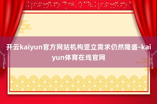 开云kaiyun官方网站机构竖立需求仍然隆盛-kaiyun体育在线官网