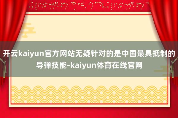 开云kaiyun官方网站无疑针对的是中国最具抵制的导弹技能-kaiyun体育在线官网