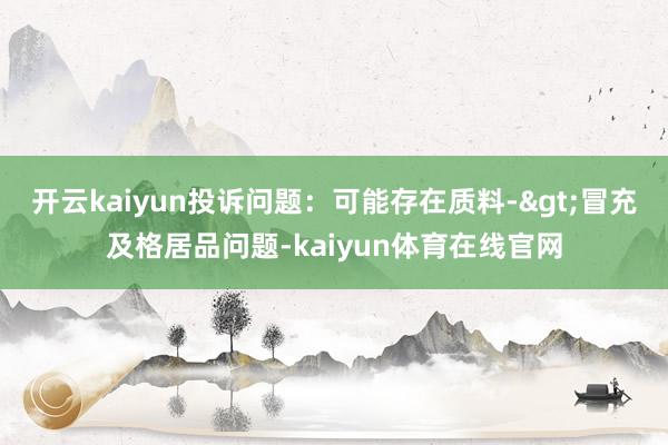 开云kaiyun投诉问题：可能存在质料->冒充及格居品问题-kaiyun体育在线官网