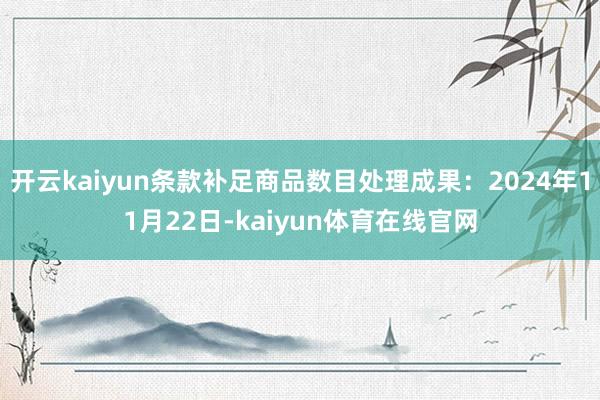 开云kaiyun条款补足商品数目处理成果：2024年11月22日-kaiyun体育在线官网