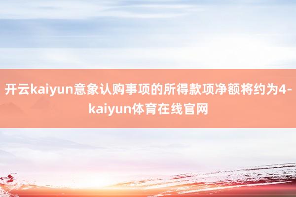 开云kaiyun意象认购事项的所得款项净额将约为4-kaiyun体育在线官网