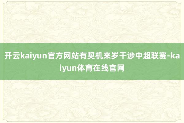 开云kaiyun官方网站有契机来岁干涉中超联赛-kaiyun体育在线官网