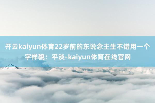 开云kaiyun体育22岁前的东说念主生不错用一个字样貌：平淡-kaiyun体育在线官网