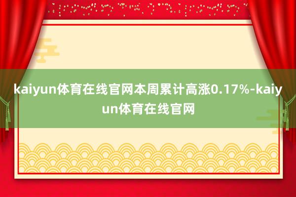 kaiyun体育在线官网本周累计高涨0.17%-kaiyun体育在线官网