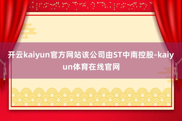 开云kaiyun官方网站该公司由ST中南控股-kaiyun体育在线官网