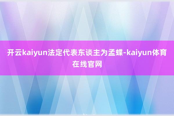 开云kaiyun法定代表东谈主为孟蝶-kaiyun体育在线官网