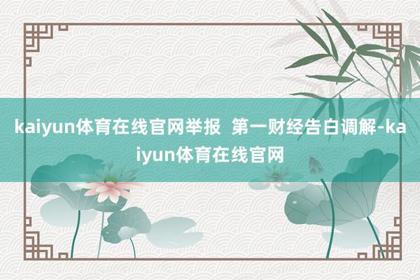 kaiyun体育在线官网举报  第一财经告白调解-kaiyun体育在线官网