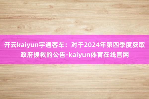 开云kaiyun宇通客车：对于2024年第四季度获取政府援救的公告-kaiyun体育在线官网