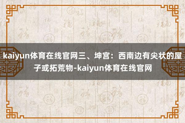 kaiyun体育在线官网三、坤宫：西南边有尖状的屋子或拓荒物-kaiyun体育在线官网