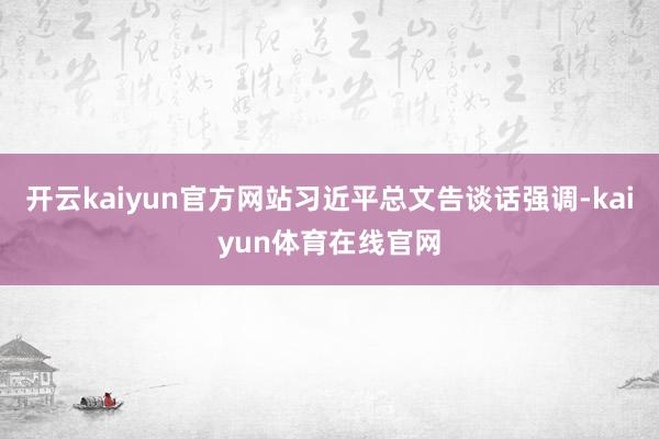 开云kaiyun官方网站习近平总文告谈话强调-kaiyun体育在线官网