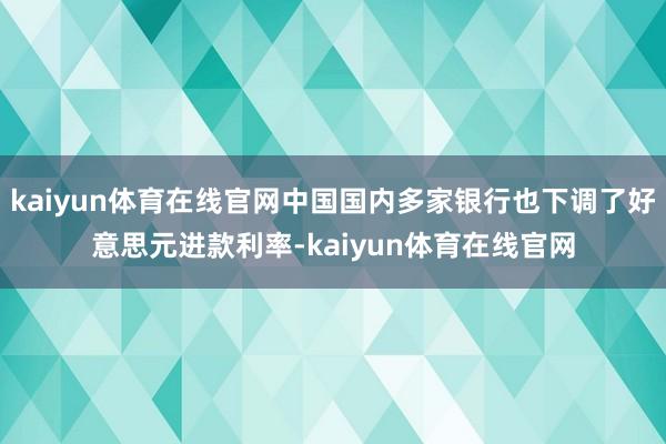 kaiyun体育在线官网中国国内多家银行也下调了好意思元进款利率-kaiyun体育在线官网