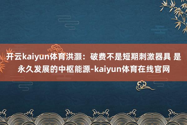 开云kaiyun体育洪灏：破费不是短期刺激器具 是永久发展的中枢能源-kaiyun体育在线官网