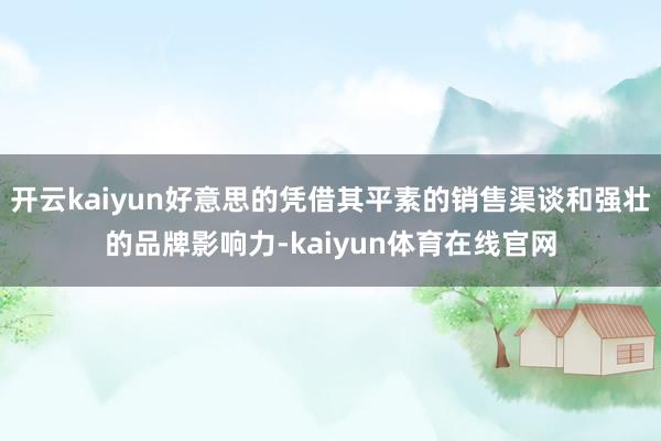开云kaiyun好意思的凭借其平素的销售渠谈和强壮的品牌影响力-kaiyun体育在线官网