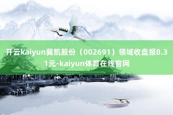 开云kaiyun冀凯股份（002691）领域收盘报8.31元-kaiyun体育在线官网