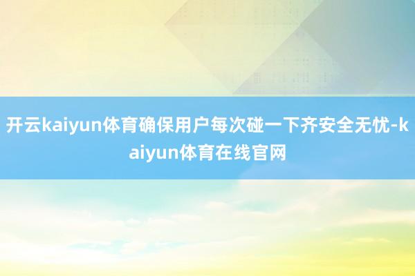 开云kaiyun体育确保用户每次碰一下齐安全无忧-kaiyun体育在线官网