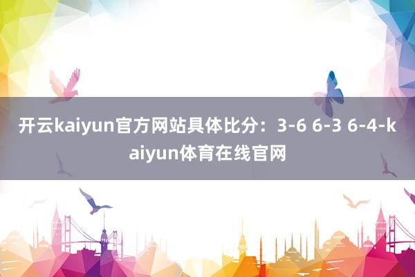 开云kaiyun官方网站具体比分：3-6 6-3 6-4-kaiyun体育在线官网