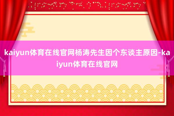 kaiyun体育在线官网杨涛先生因个东谈主原因-kaiyun体育在线官网