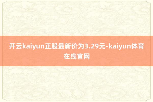 开云kaiyun正股最新价为3.29元-kaiyun体育在线官网