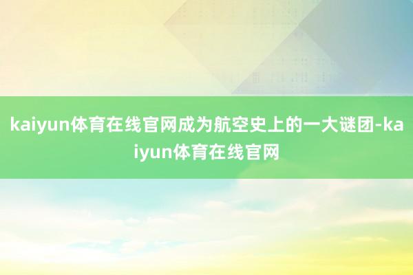 kaiyun体育在线官网成为航空史上的一大谜团-kaiyun体育在线官网
