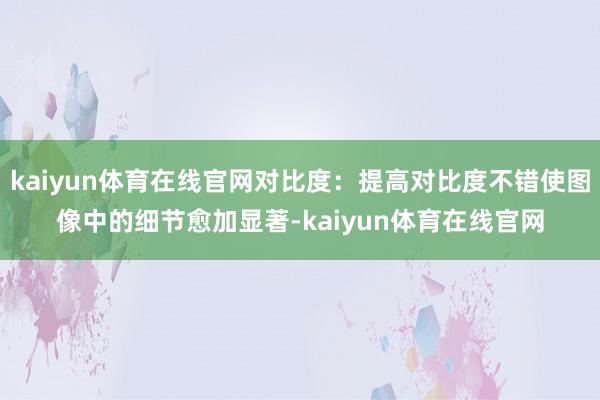 kaiyun体育在线官网对比度：提高对比度不错使图像中的细节愈加显著-kaiyun体育在线官网