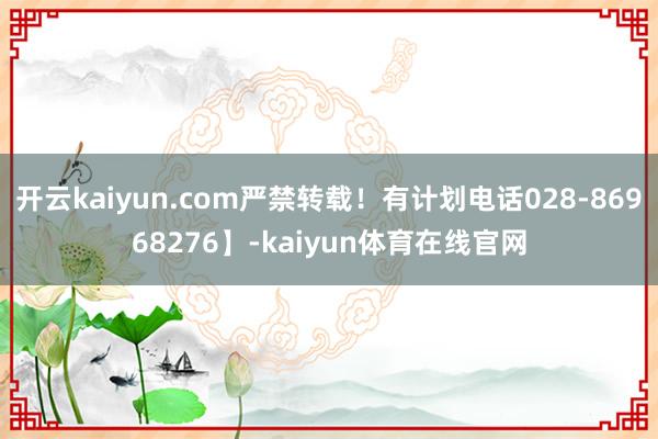 开云kaiyun.com严禁转载！有计划电话028-86968276】-kaiyun体育在线官网