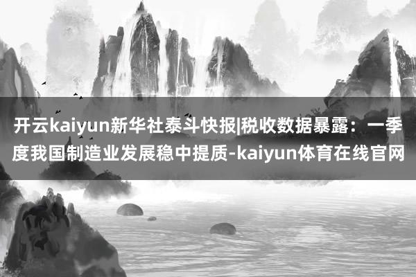 开云kaiyun新华社泰斗快报|税收数据暴露：一季度我国制造业发展稳中提质-kaiyun体育在线官网