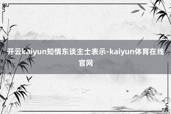 开云kaiyun　　知情东谈主士表示-kaiyun体育在线官网