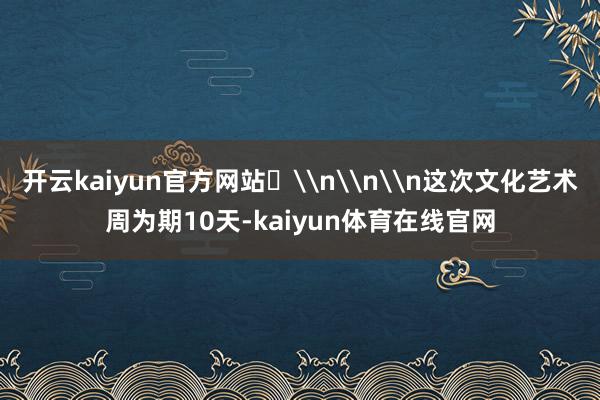 开云kaiyun官方网站​\n\n\n这次文化艺术周为期10天-kaiyun体育在线官网