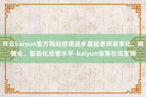 开云kaiyun官方网站络续进步基础老师表率化、精确化、智能化经管水平-kaiyun体育在线官网