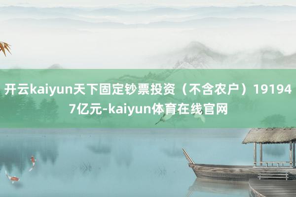 开云kaiyun天下固定钞票投资（不含农户）191947亿元-kaiyun体育在线官网