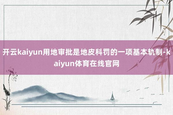 开云kaiyun用地审批是地皮科罚的一项基本轨制-kaiyun体育在线官网