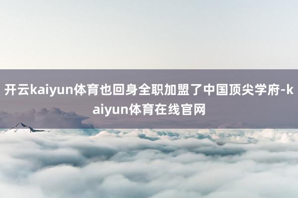 开云kaiyun体育也回身全职加盟了中国顶尖学府-kaiyun体育在线官网