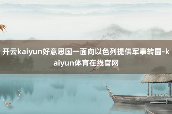 开云kaiyun好意思国一面向以色列提供军事转圜-kaiyun体育在线官网