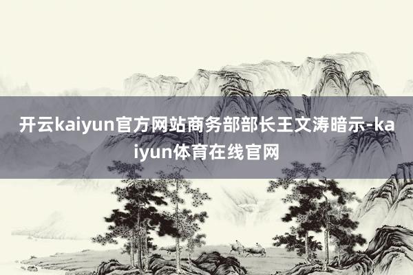开云kaiyun官方网站　　商务部部长王文涛暗示-kaiyun体育在线官网