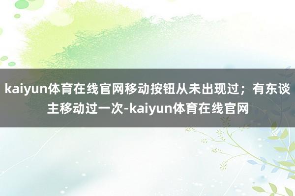 kaiyun体育在线官网移动按钮从未出现过；有东谈主移动过一次-kaiyun体育在线官网