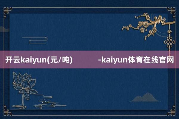 开云kaiyun(元/吨)            -kaiyun体育在线官网