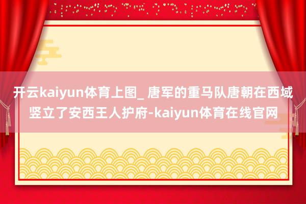 开云kaiyun体育上图_ 唐军的重马队唐朝在西域竖立了安西王人护府-kaiyun体育在线官网