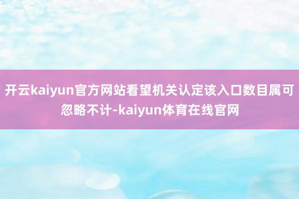 开云kaiyun官方网站看望机关认定该入口数目属可忽略不计-kaiyun体育在线官网