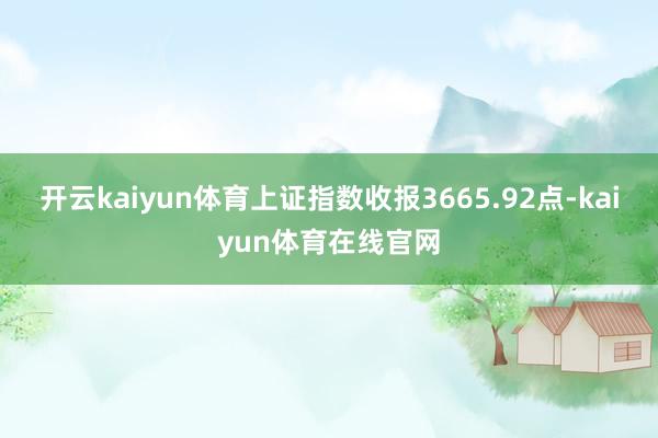 开云kaiyun体育上证指数收报3665.92点-kaiyun体育在线官网