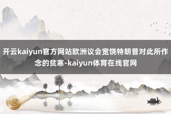 开云kaiyun官方网站欧洲议会宽饶特朗普对此所作念的贫寒-kaiyun体育在线官网