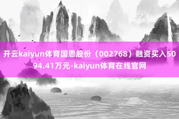 开云kaiyun体育国恩股份（002768）融资买入5094.41万元-kaiyun体育在线官网