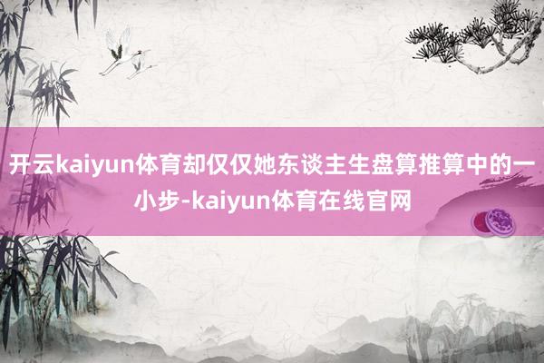开云kaiyun体育却仅仅她东谈主生盘算推算中的一小步-kaiyun体育在线官网