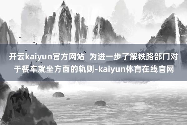 开云kaiyun官方网站  为进一步了解铁路部门对于餐车就坐方面的轨则-kaiyun体育在线官网