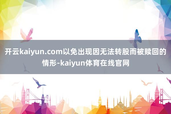 开云kaiyun.com以免出现因无法转股而被赎回的情形-kaiyun体育在线官网