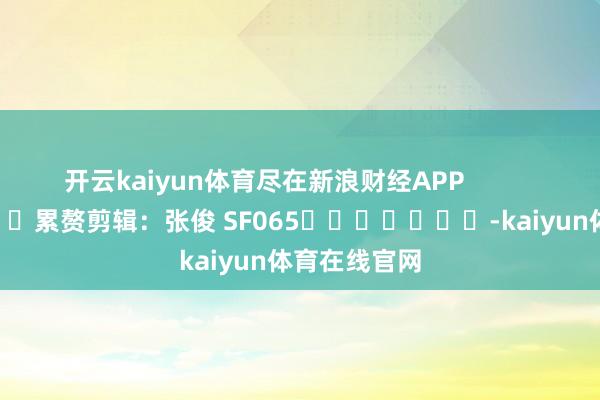 开云kaiyun体育尽在新浪财经APP            						累赘剪辑:张俊 SF065							-kaiyun体育在线官网