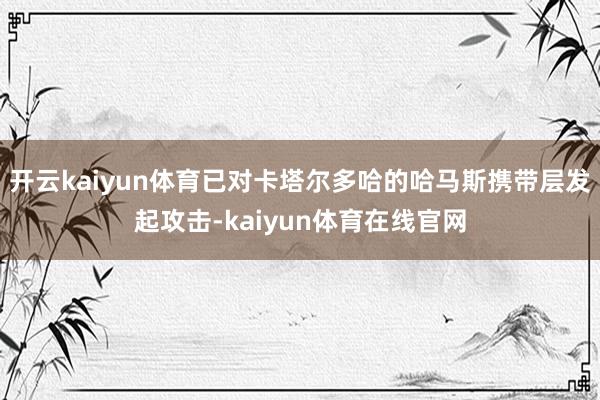 开云kaiyun体育已对卡塔尔多哈的哈马斯携带层发起攻击-kaiyun体育在线官网