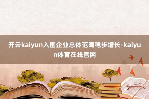 开云kaiyun入围企业总体范畴稳步增长-kaiyun体育在线官网