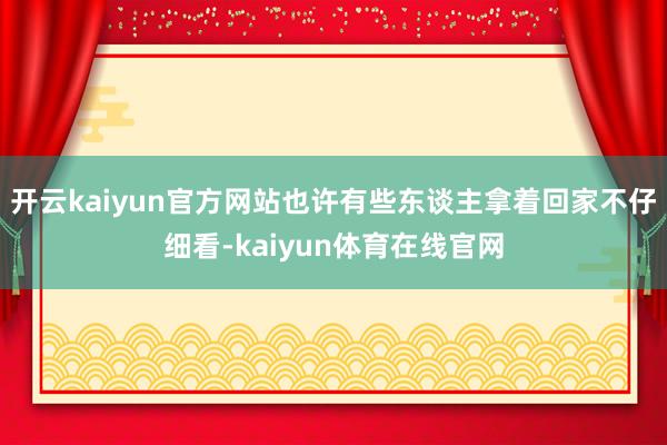 开云kaiyun官方网站也许有些东谈主拿着回家不仔细看-kaiyun体育在线官网